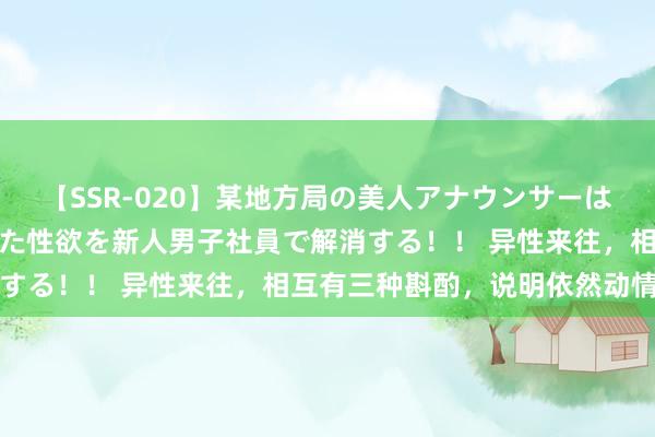 【SSR-020】某地方局の美人アナウンサーは忙し過ぎて溜まりまくった性欲を新人男子社員で解消する！！ 异性来往，相互有三种斟酌，说明依然动情了