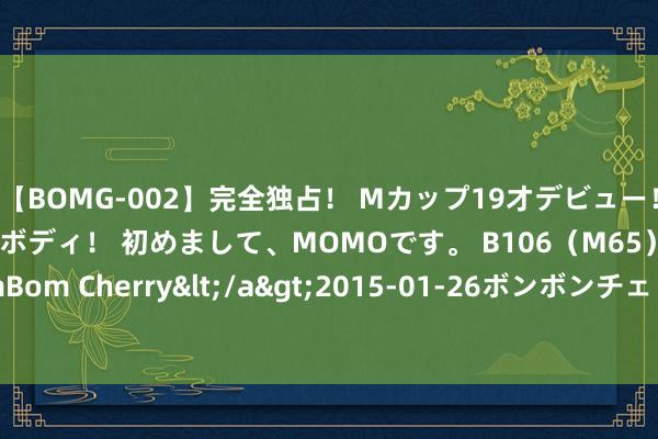 【BOMG-002】完全独占！ Mカップ19才デビュー！ 100万人に1人の超乳ボディ！ 初めまして、MOMOです。 B106（M65） W58 H85 / BomBom Cherry</a>2015-01-26ボンボンチェリー/妄想族&$BOMBO187分钟 丹麦女王矜重退位