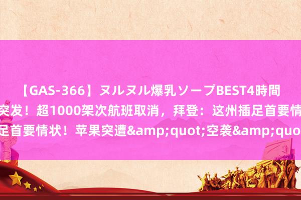 【GAS-366】ヌルヌル爆乳ソープBEST4時間 マットSEX騎乗位特別編 突发！超1000架次航班取消，拜登：这州插足首要情状！苹果突遭&quot;空袭&quot;，暴跌7300亿元