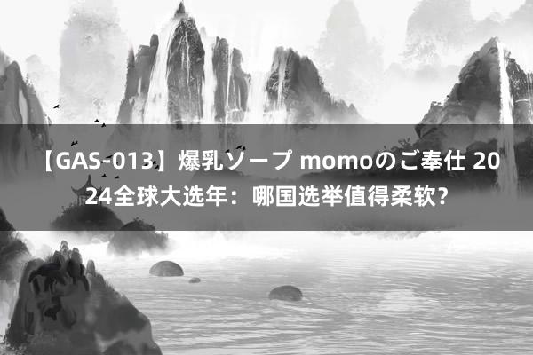 【GAS-013】爆乳ソープ momoのご奉仕 2024全球大选年：哪国选举值得柔软？