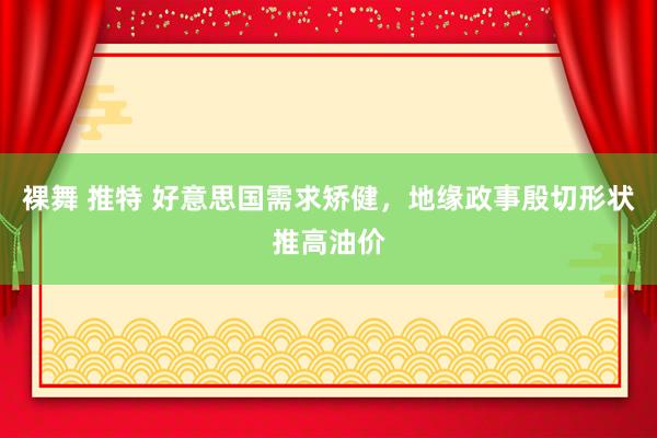 裸舞 推特 好意思国需求矫健，地缘政事殷切形状推高油价