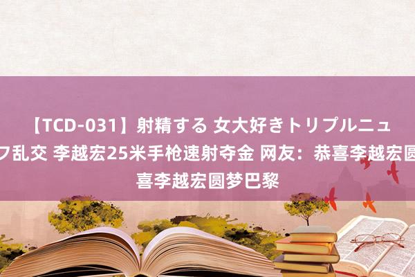 【TCD-031】射精する 女大好きトリプルニューハーフ乱交 李越宏25米手枪速射夺金 网友：恭喜李越宏圆梦巴黎