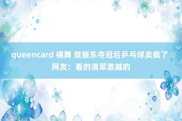 queencard 裸舞 樊振东夺冠后乒乓球卖疯了 网友：看的清翠激越的