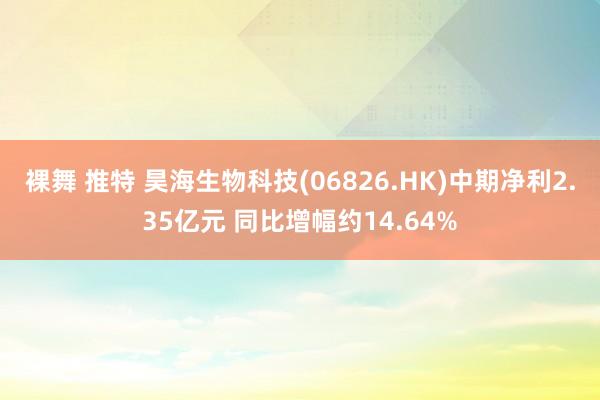 裸舞 推特 昊海生物科技(06826.HK)中期净利2.35亿元 同比增幅约14.64%