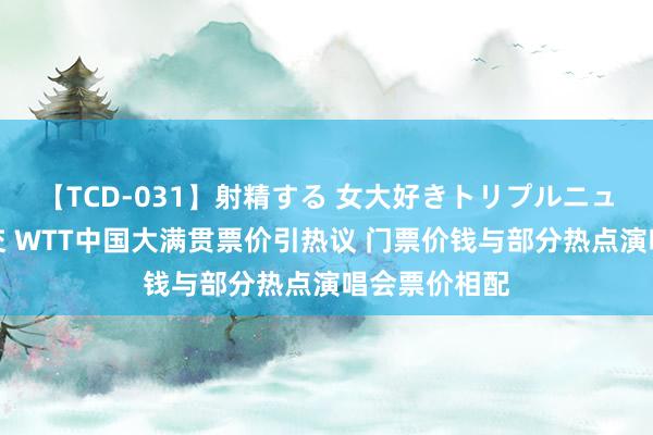 【TCD-031】射精する 女大好きトリプルニューハーフ乱交 WTT中国大满贯票价引热议 门票价钱与部分热点演唱会票价相配