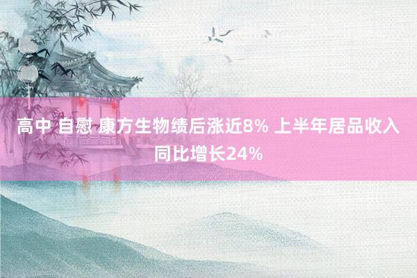 高中 自慰 康方生物绩后涨近8% 上半年居品收入同比增长24%