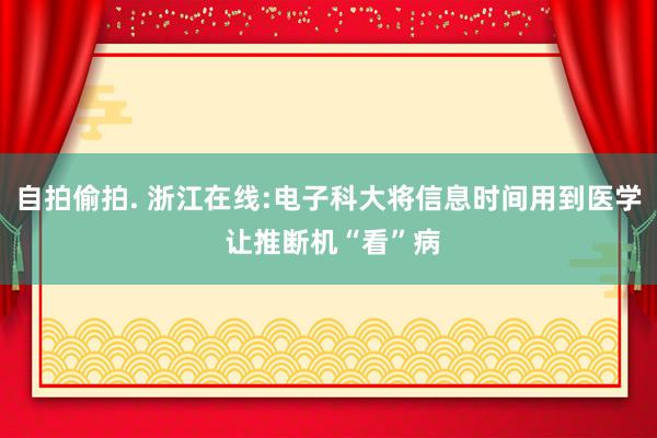 自拍偷拍. 浙江在线:电子科大将信息时间用到医学 让推断机“看”病