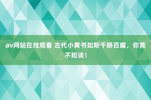 av网站在线观看 古代小黄书如斯千娇百媚，你竟不知谈！