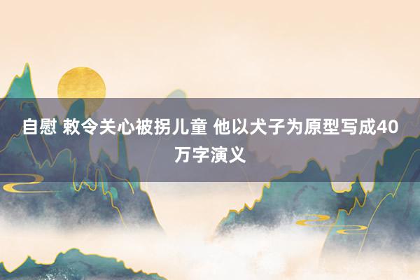 自慰 敕令关心被拐儿童 他以犬子为原型写成40万字演义