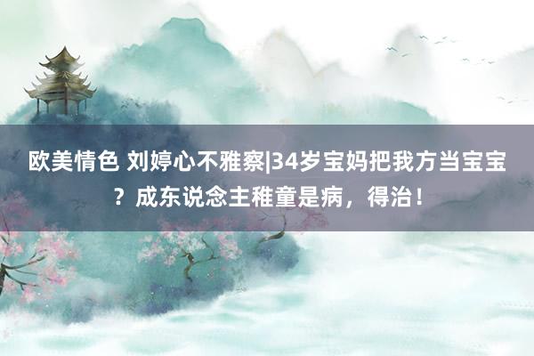 欧美情色 刘婷心不雅察|34岁宝妈把我方当宝宝？成东说念主稚童是病，得治！