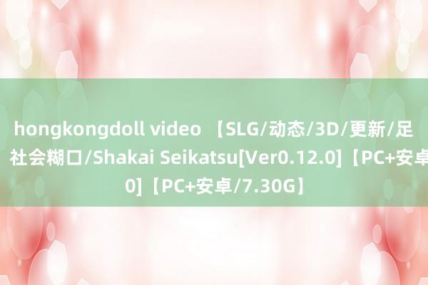 hongkongdoll video 【SLG/动态/3D/更新/足交/汉化】社会糊口/Shakai Seikatsu[Ver0.12.0]【PC+安卓/7.30G】