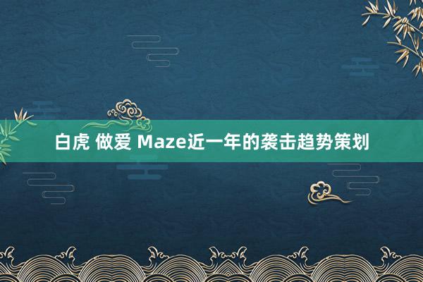 白虎 做爱 Maze近一年的袭击趋势策划