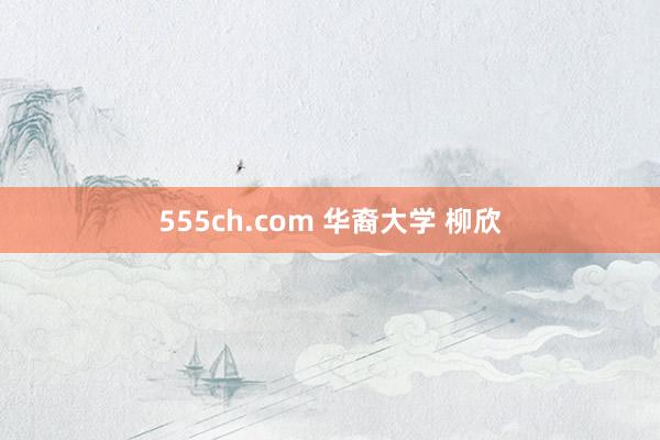 555ch.com 华裔大学 柳欣