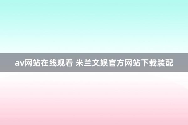 av网站在线观看 米兰文娱官方网站下载装配