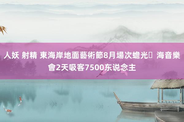 人妖 射精 東海岸地面藝術節8月場次　蟾光･海音樂會2天吸客7500东说念主