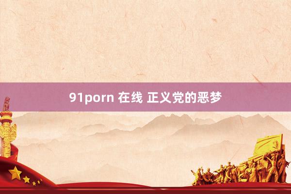 91porn 在线 正义党的恶梦