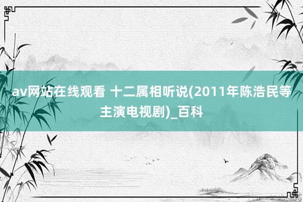 av网站在线观看 十二属相听说(2011年陈浩民等主演电视剧)_百科