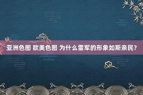 亚洲色图 欧美色图 为什么雷军的形象如斯亲民？