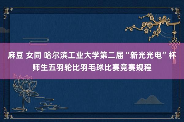 麻豆 女同 哈尔滨工业大学第二届“新光光电”杯师生五羽轮比羽毛球比赛竞赛规程