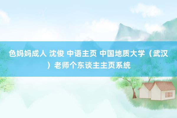 色妈妈成人 沈俊 中语主页 中国地质大学（武汉）老师个东谈主主页系统